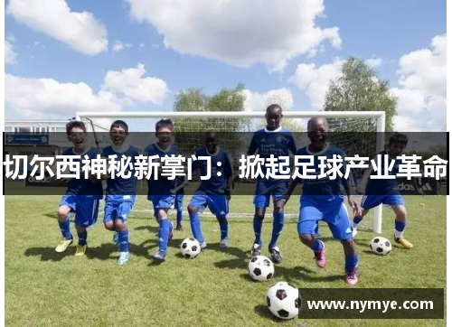 切尔西神秘新掌门：掀起足球产业革命