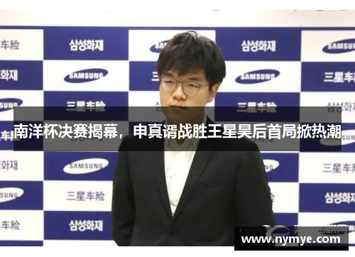 南洋杯决赛揭幕，申真谞战胜王星昊后首局掀热潮