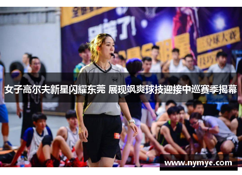 女子高尔夫新星闪耀东莞 展现飒爽球技迎接中巡赛季揭幕