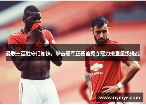 曼联三连胜守门如铁，拳击冠军正赛首秀夺冠力挑重量级挑战